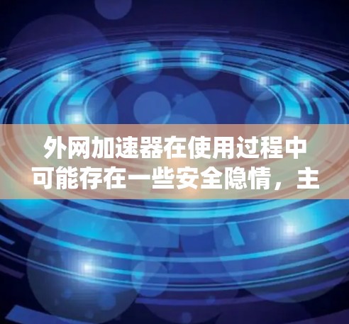 外网加速器在使用过程中可能存在一些安全隐情，主要包括漏洞、加密技术、恶意插件、防火墙技术以及系统稳定性问题。为了确保使用外网加速器的安全性，建议以下步骤