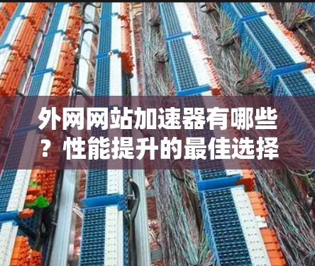 外网网站加速器有哪些?性能提升的最佳选择 外网网站加速器有哪些?性能提升的最佳选择