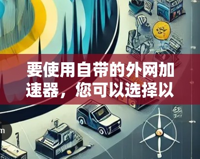 要使用自带的外网加速器,您可以选择以下几种方法 要使用自带的外网加速器,您可以选择以下几种方法