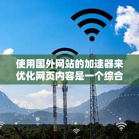 使用国外网站的加速器来优化网页内容是一个综合性的过程，涉及多个方面，包括资源选择、下载与使用、服务器优化、网页优化等。以下是详细的步骤指南