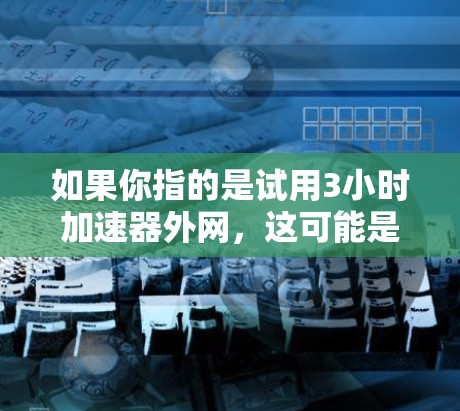 如果你指的是试用3小时加速器外网,这可能是指一种特定的网络加速技术或产品,具体含义可能取决于你所指的是哪一种3小时加速器。以下是一些可能的解释和建议 如果你指的是试用3小时加速器外网,这可能是指一种特定的网络加速技术或产品,具体含义可能取决于你所指的是哪一种3小时加速器。以下是一些可能的解释和建议