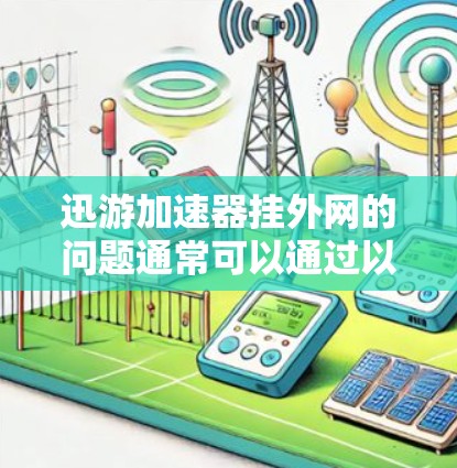 迅游加速器挂外网的问题通常可以通过以下步骤进行排查和解决 迅游加速器挂外网的问题通常可以通过以下步骤进行排查和解决
