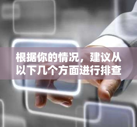 根据你的情况,建议从以下几个方面进行排查和解决问题 根据你的情况,建议从以下几个方面进行排查和解决问题