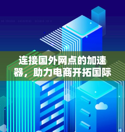 连接国外网点的加速器,助力电商开拓国际市场 连接国外网点的加速器,助力电商开拓国际市场