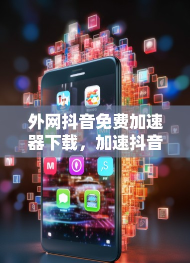 外网抖音免费加速器下载，加速抖音，轻松制作视频！