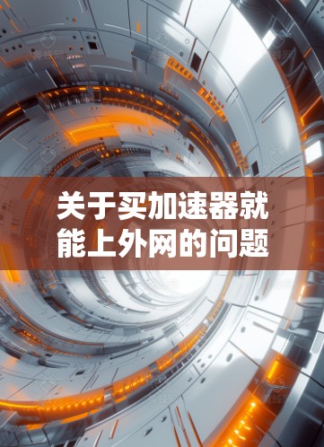 关于买加速器就能上外网的问题,需要明确几个关键点 关于买加速器就能上外网的问题,需要明确几个关键点