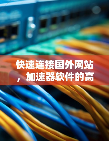 快速连接国外网站,加速器软件的高效解决方案 快速连接国外网站,加速器软件的高效解决方案