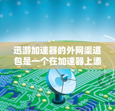 迅游加速器的外网渠道包是一个在加速器上添加的网络包，用于加速外网流量。以下是详细的步骤和信息