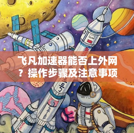 飞凡加速器能否上外网?操作步骤及注意事项 飞凡加速器能否上外网?操作步骤及注意事项