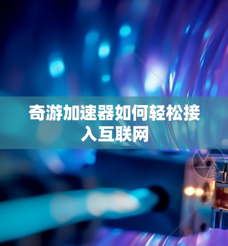 奇游加速器如何轻松接入互联网 奇游加速器如何轻松接入互联网