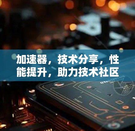 加速器,技术分享,性能提升,助力技术社区 加速器,技术分享,性能提升,助力技术社区