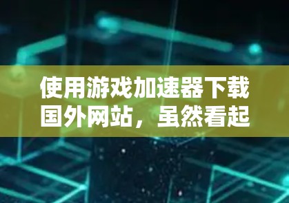 使用游戏加速器下载国外网站，虽然看起来简单，但需要仔细操作以确保成功。以下是一步步的指南