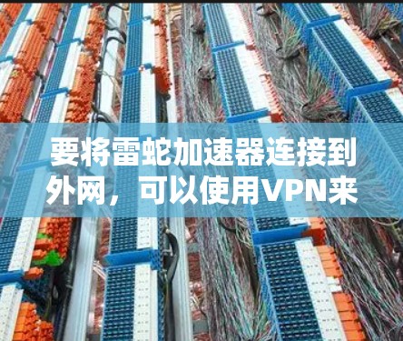 要将雷蛇加速器连接到外网,可以使用VPN来实现。以下是一些步骤和方法,帮助你将雷蛇加速器连接到外网 要将雷蛇加速器连接到外网,可以使用VPN来实现。以下是一些步骤和方法,帮助你将雷蛇加速器连接到外网
