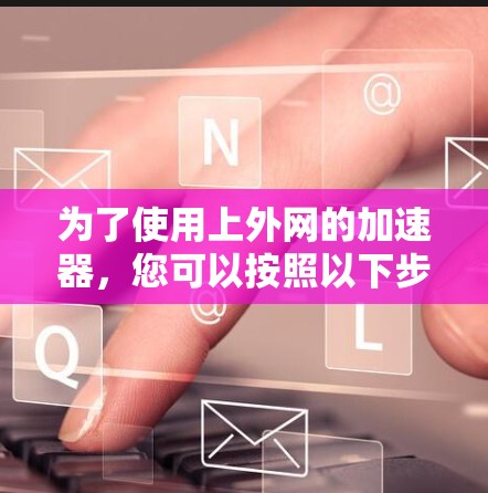为了使用上外网的加速器,您可以按照以下步骤进行 为了使用上外网的加速器,您可以按照以下步骤进行