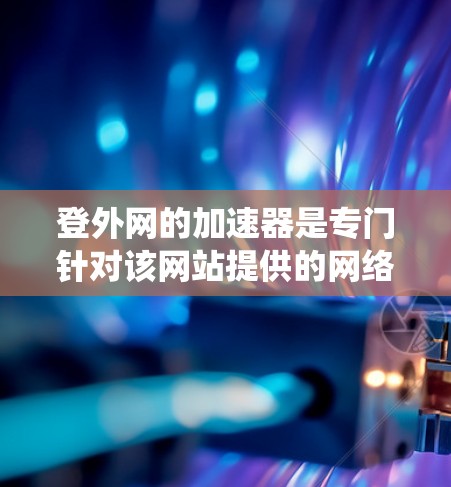 登外网的加速器是专门针对该网站提供的网络加速工具,旨在提升网站访问速度。以下是通过系统思考和搜索获取信息后的总结 登外网的加速器是专门针对该网站提供的网络加速工具,旨在提升网站访问速度。以下是通过系统思考和搜索获取信息后的总结