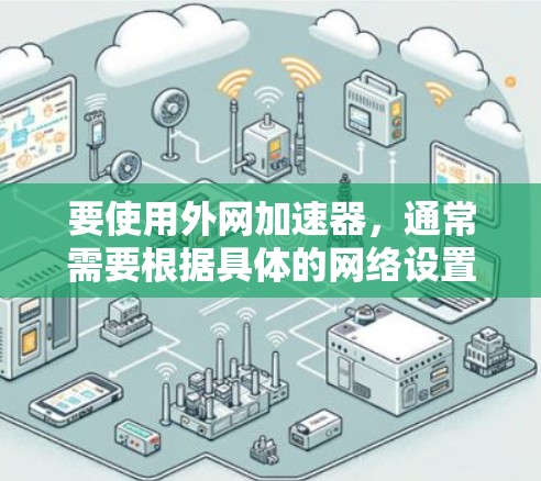 要使用外网加速器，通常需要根据具体的网络设置进行配置。如果用户希望使用外网加速器，可以尝试以下步骤