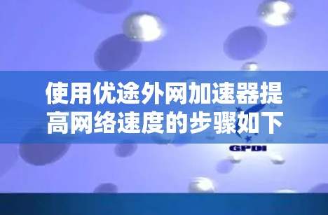 使用优途外网加速器提高网络速度的步骤如下 使用优途外网加速器提高网络速度的步骤如下
