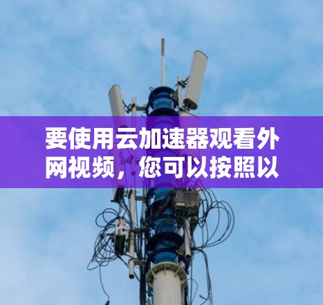 要使用云加速器观看外网视频，您可以按照以下步骤操作