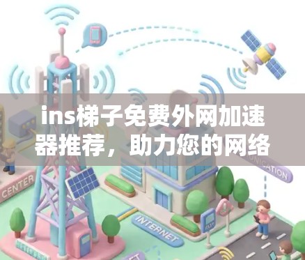 ins梯子免费外网加速器推荐，助力您的网络顺畅运行