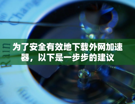 为了安全有效地下载外网加速器，以下是一步步的建议