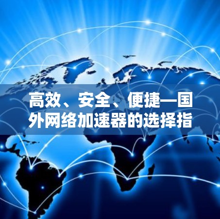 高效、安全、便捷—国外网络加速器的选择指南