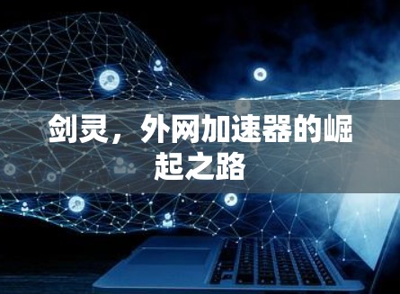 剑灵,外网加速器的崛起之路 剑灵,外网加速器的崛起之路