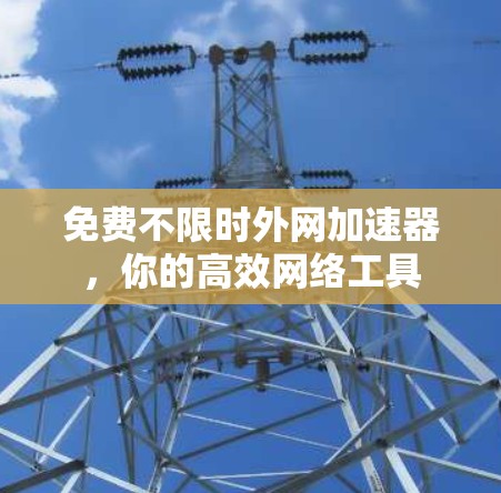 免费不限时外网加速器,你的高效网络工具 免费不限时外网加速器,你的高效网络工具