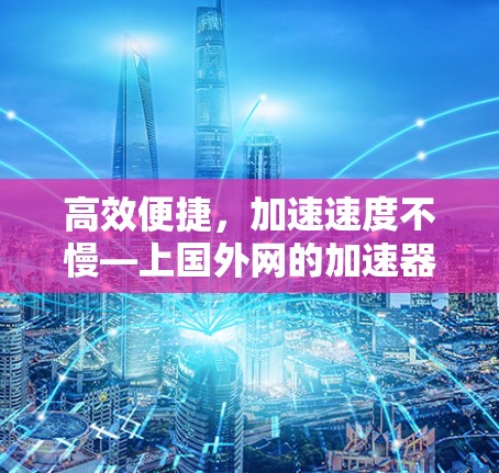 高效便捷,加速速度不慢—上国外网的加速器推荐 高效便捷,加速速度不慢—上国外网的加速器推荐