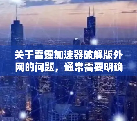 关于雷霆加速器破解版外网的问题,通常需要明确用户的具体需求和环境。雷霆加速器是一个常用的网络加速软件,但它的破解版可能会受到软件限制,无法正常运行。因此,建议用户 关于雷霆加速器破解版外网的问题,通常需要明确用户的具体需求和环境。雷霆加速器是一个常用的网络加速软件,但它的破解版可能会受到软件限制,无法正常运行。因此,建议用户