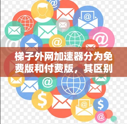 梯子外网加速器分为免费版和付费版,其区别主要包括功能限制、自动续费、缓存大小限制和自动更新等。以下是详细的解释 梯子外网加速器分为免费版和付费版,其区别主要包括功能限制、自动续费、缓存大小限制和自动更新等。以下是详细的解释