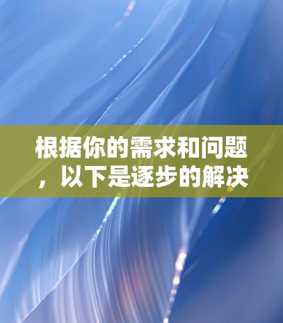 根据你的需求和问题,以下是逐步的解决方案 根据你的需求和问题,以下是逐步的解决方案