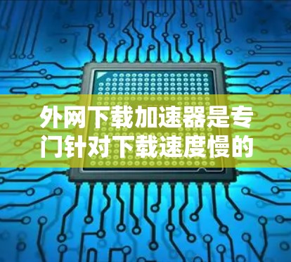 外网下载加速器是专门针对下载速度慢的网站而设计的工具,可以帮助提升下载效率。以下是一些推荐的外网加速器,并根据你的需求选择合适的工具 外网下载加速器是专门针对下载速度慢的网站而设计的工具,可以帮助提升下载效率。以下是一些推荐的外网加速器,并根据你的需求选择合适的工具