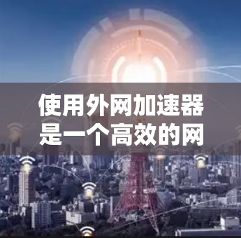 使用外网加速器是一个高效的网络优化工具，能够帮助你提升网络速度和稳定性。以下是使用外网加速器的步骤和注意事项