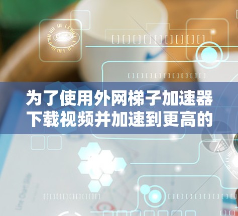 为了使用外网梯子加速器下载视频并加速到更高的速度,您可以按照以下步骤操作 为了使用外网梯子加速器下载视频并加速到更高的速度,您可以按照以下步骤操作