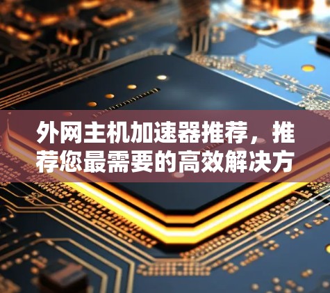 外网主机加速器推荐,推荐您最需要的高效解决方案 外网主机加速器推荐,推荐您最需要的高效解决方案