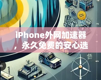 iPhone外网加速器,永久免费的安心选择? iPhone外网加速器,永久免费的安心选择?
