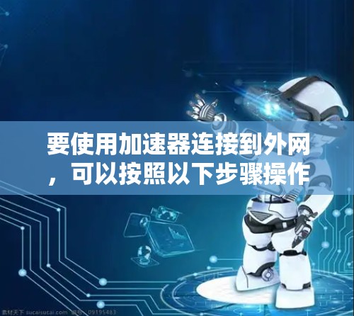 要使用加速器连接到外网,可以按照以下步骤操作 要使用加速器连接到外网,可以按照以下步骤操作