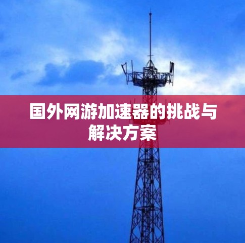 国外网游加速器的挑战与解决方案 国外网游加速器的挑战与解决方案