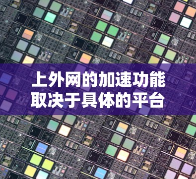 上外网的加速功能取决于具体的平台和需求，但一般来说，可以尝试以下几种方式来寻找上外网的加速功能