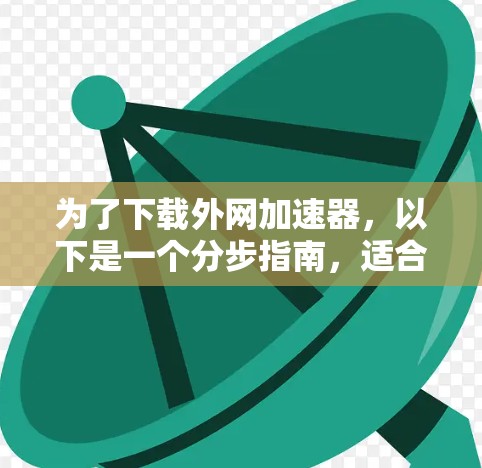 为了下载外网加速器,以下是一个分步指南,适合不同的使用场景和需求 为了下载外网加速器,以下是一个分步指南,适合不同的使用场景和需求
