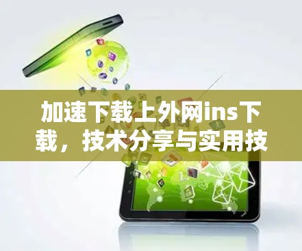 加速下载上外网ins下载,技术分享与实用技巧 加速下载上外网ins下载,技术分享与实用技巧