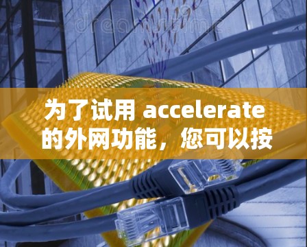 为了试用 accelerate 的外网功能,您可以按照以下步骤操作 为了试用 accelerate 的外网功能,您可以按照以下步骤操作