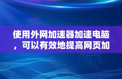 使用外网加速器加速电脑,可以有效地提高网页加载速度,节省时间。以下是一个详细的操作步骤指南 使用外网加速器加速电脑,可以有效地提高网页加载速度,节省时间。以下是一个详细的操作步骤指南