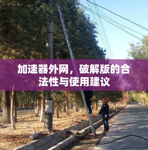 加速器外网,破解版的合法性与使用建议 加速器外网,破解版的合法性与使用建议
