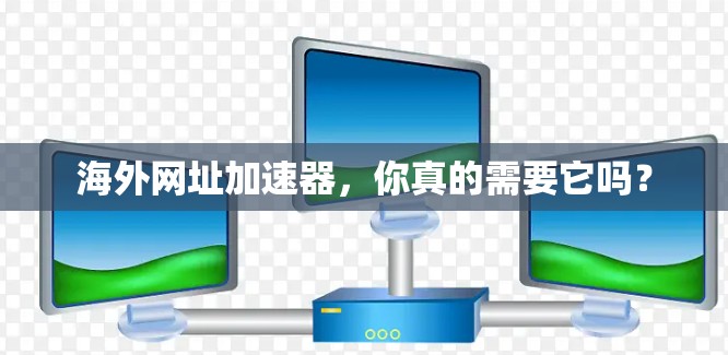 海外网址加速器,你真的需要它吗? 海外网址加速器,你真的需要它吗?