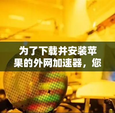 为了下载并安装苹果的外网加速器,您可以按照以下步骤进行 为了下载并安装苹果的外网加速器,您可以按照以下步骤进行