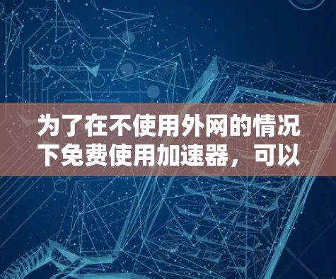 为了在不使用外网的情况下免费使用加速器,可以按照以下步骤进行 为了在不使用外网的情况下免费使用加速器,可以按照以下步骤进行