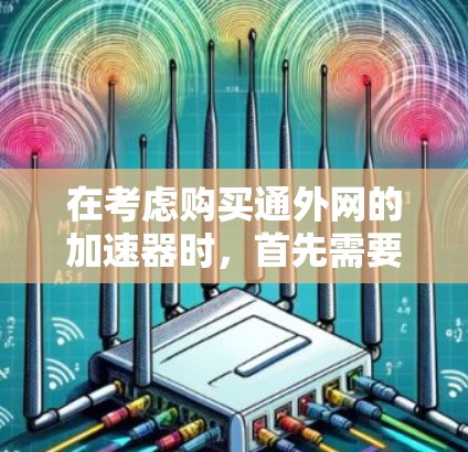 在考虑购买通外网的加速器时,首先需要明确自己的具体需求和网络环境。以下是一个有条理的总结和建议,帮助你做出合适的选择 在考虑购买通外网的加速器时,首先需要明确自己的具体需求和网络环境。以下是一个有条理的总结和建议,帮助你做出合适的选择