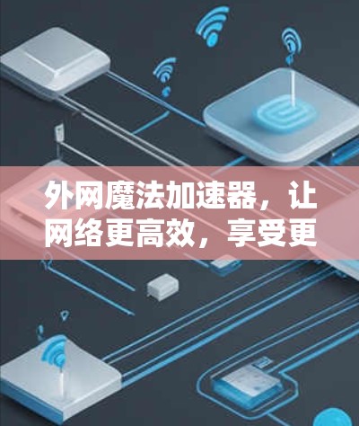 外网魔法加速器,让网络更高效,享受更稳定连接 外网魔法加速器,让网络更高效,享受更稳定连接