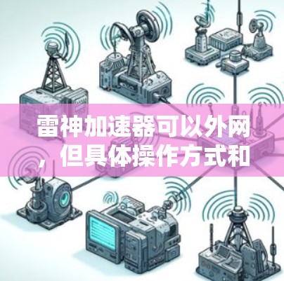雷神加速器可以外网，但具体操作方式和限制因软件而异，以下是一些常见的情况和建议